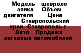  › Модель ­ шевроле эпика  › Объем двигателя ­ 2 › Цена ­ 505 000 - Ставропольский край, Ставрополь г. Авто » Продажа легковых автомобилей   